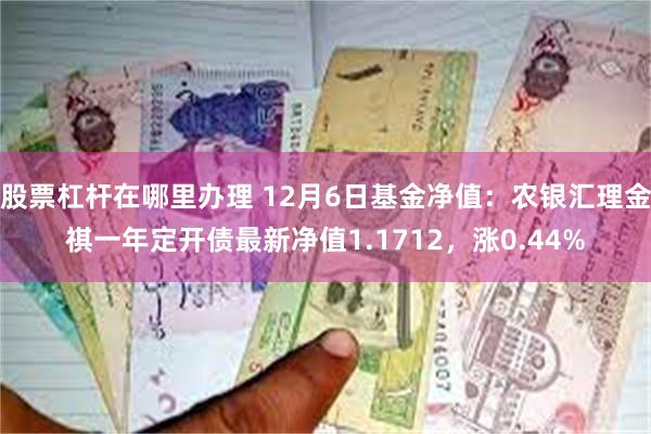 股票杠杆在哪里办理 12月6日基金净值：农银汇理金祺一年定开债最新净值1.1712，涨0.44%