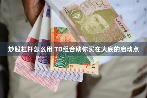 炒股杠杆怎么用 TD组合助你买在大底的启动点