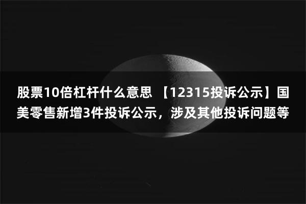 股票10倍杠杆什么意思 【12315投诉公示】国美零售新增3件投诉公示，涉及其他投诉问题等