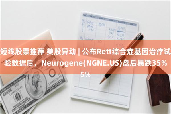 短线股票推荐 美股异动 | 公布Rett综合症基因治疗试验数据后，Neurogene(NGNE.US)盘后暴跌35%