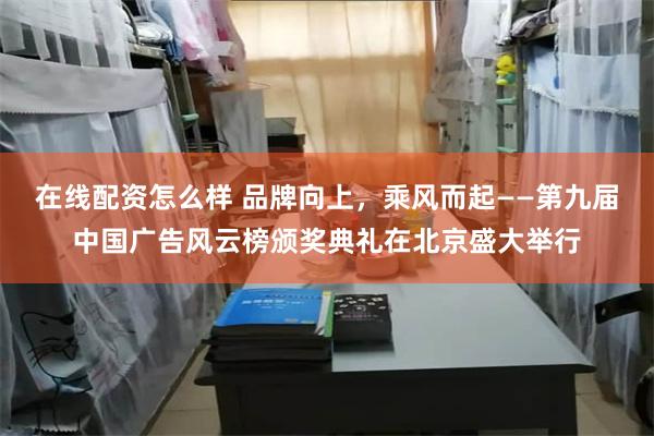 在线配资怎么样 品牌向上，乘风而起——第九届中国广告风云榜颁奖典礼在北京盛大举行