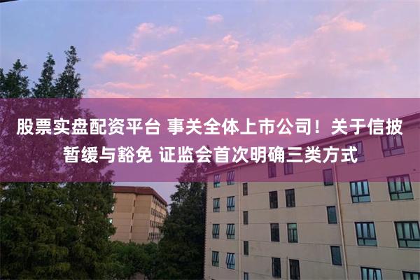 股票实盘配资平台 事关全体上市公司！关于信披暂缓与豁免 证监会首次明确三类方式