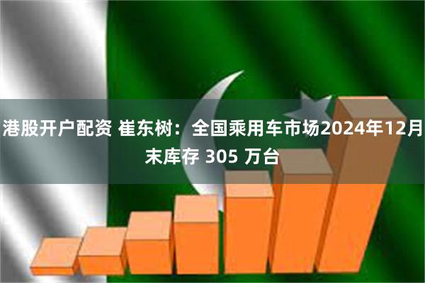 港股开户配资 崔东树：全国乘用车市场2024年12月末库存 305 万台