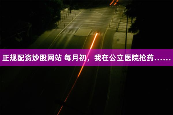 正规配资炒股网站 每月初，我在公立医院抢药……