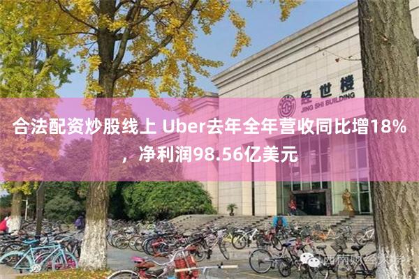 合法配资炒股线上 Uber去年全年营收同比增18%，净利润98.56亿美元