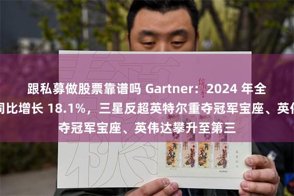 跟私募做股票靠谱吗 Gartner：2024 年全球半导体收入同比增长 18.1%，三星反超英特尔重夺冠军宝座、英伟达攀升至第三