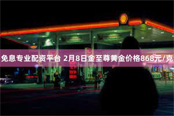 免息专业配资平台 2月8日金至尊黄金价格868元/克