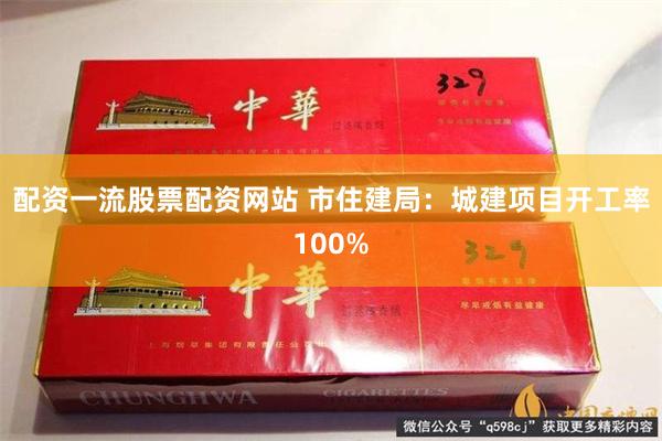 配资一流股票配资网站 市住建局：城建项目开工率100%