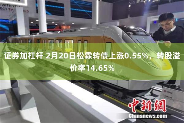 证券加杠杆 2月20日松霖转债上涨0.55%，转股溢价率14.65%