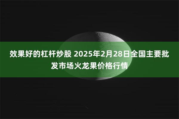 效果好的杠杆炒股 2025年2月28日全国主要批发市场火龙果价格行情