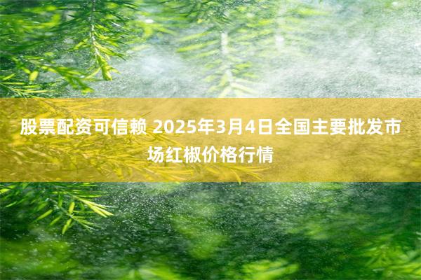 股票配资可信赖 2025年3月4日全国主要批发市场红椒价格行情